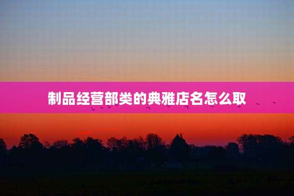 制品经营部类的典雅店名怎么取