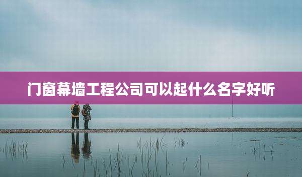 门窗幕墙工程公司可以起什么名字好听