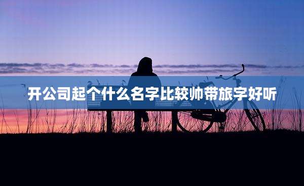 开公司起个什么名字比较帅带旅字好听
