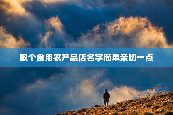 取个食用农产品店名字简单亲切一点