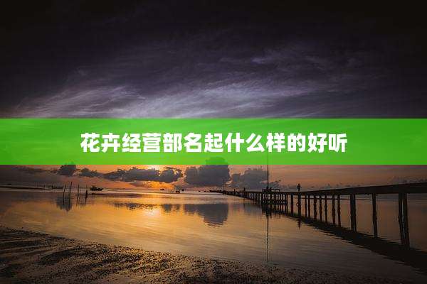 花卉经营部名起什么样的好听