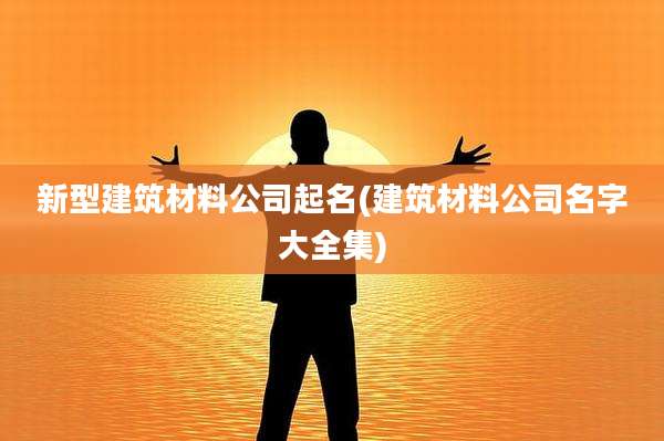 新型建筑材料公司起名(建筑材料公司名字大全集)