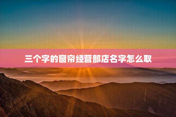 三个字的窗帘经营部店名字怎么取