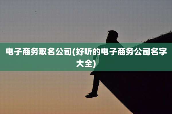 电子商务取名公司(好听的电子商务公司名字大全)