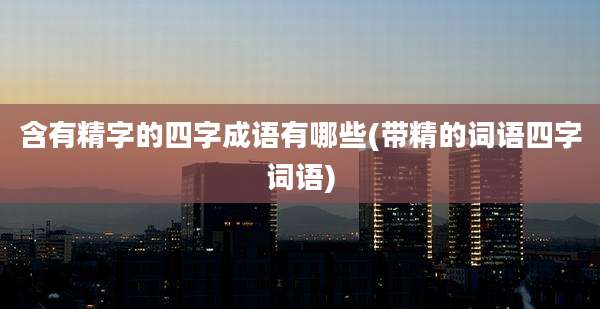 含有精字的四字成语有哪些(带精的词语四字词语)