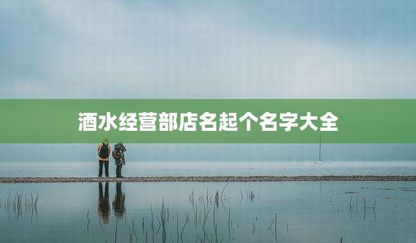 酒水经营部店名起个名字大全