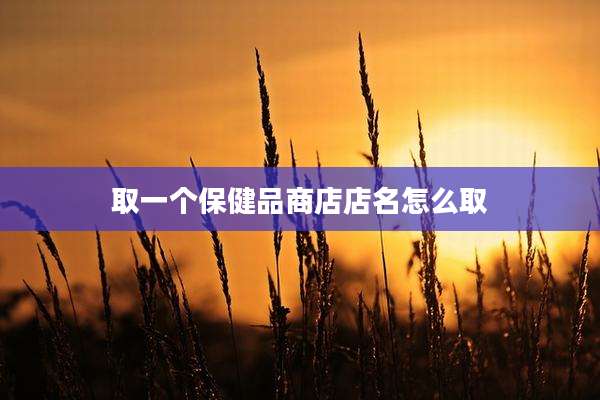 取一个保健品商店店名怎么取