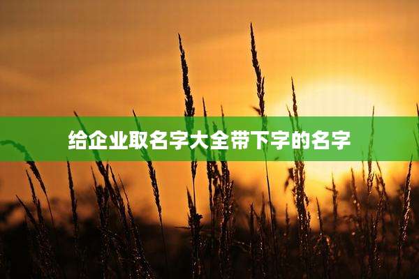 给企业取名字大全带下字的名字