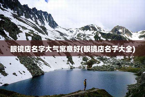 眼镜店名字大气寓意好(眼镜店名子大全)