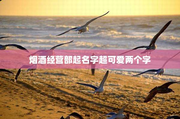 烟酒经营部起名字超可爱两个字