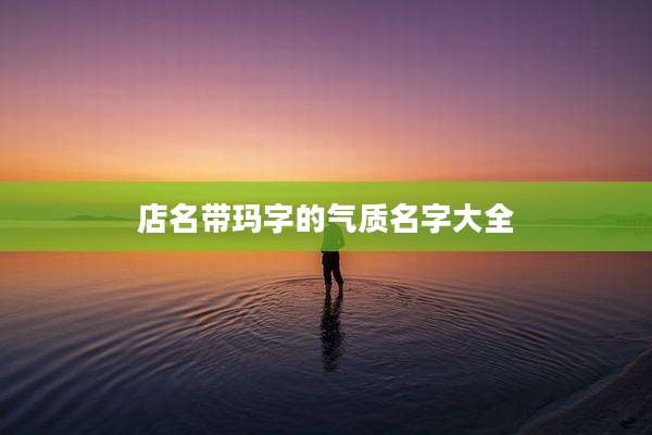 店名带玛字的气质名字大全