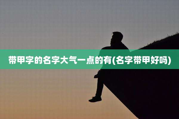 带甲字的名字大气一点的有(名字带甲好吗)