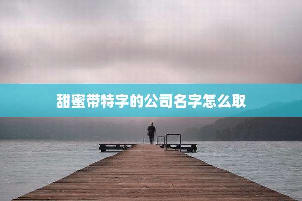 甜蜜带特字的公司名字怎么取