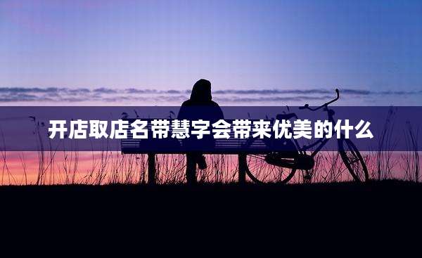 开店取店名带慧字会带来优美的什么