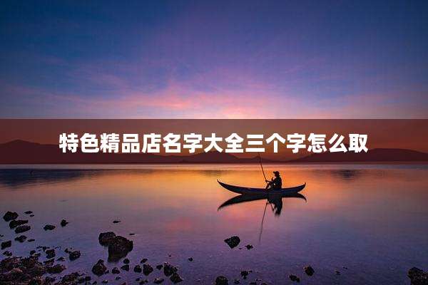 特色精品店名字大全三个字怎么取