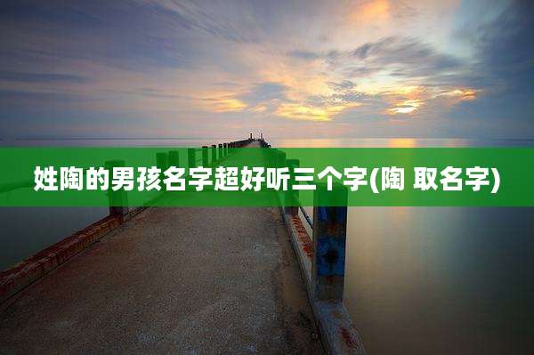 姓陶的男孩名字超好听三个字(陶 取名字)