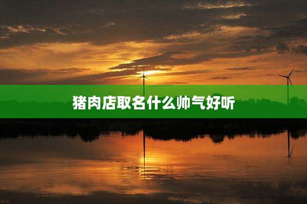 猪肉店取名什么帅气好听