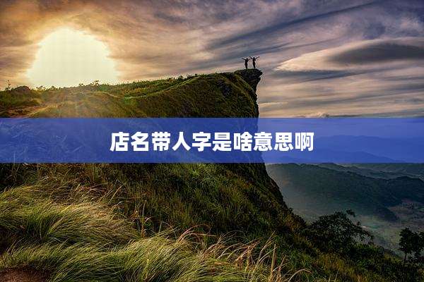 店名带人字是啥意思啊
