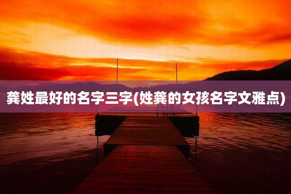 龚姓最好的名字三字(姓龚的女孩名字文雅点)