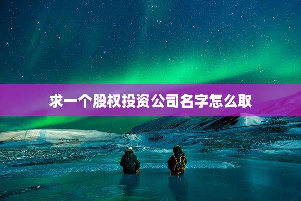 求一个股权投资公司名字怎么取
