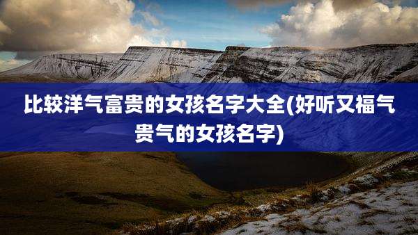 比较洋气富贵的女孩名字大全(好听又福气贵气的女孩名字)