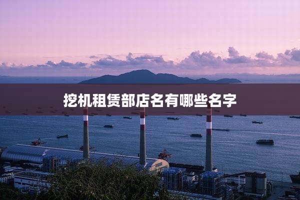 挖机租赁部店名有哪些名字