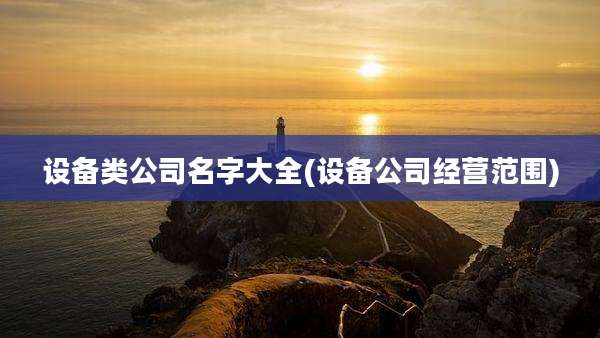 设备类公司名字大全(设备公司经营范围)