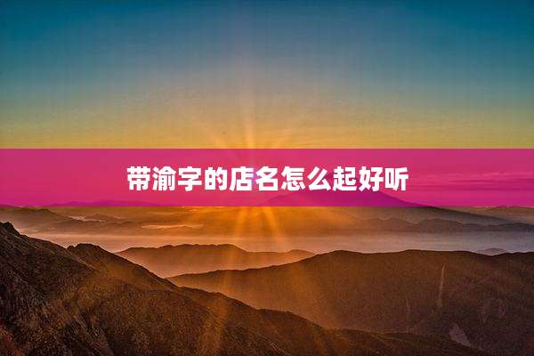 带渝字的店名怎么起好听