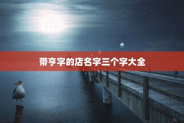 带亨字的店名字三个字大全