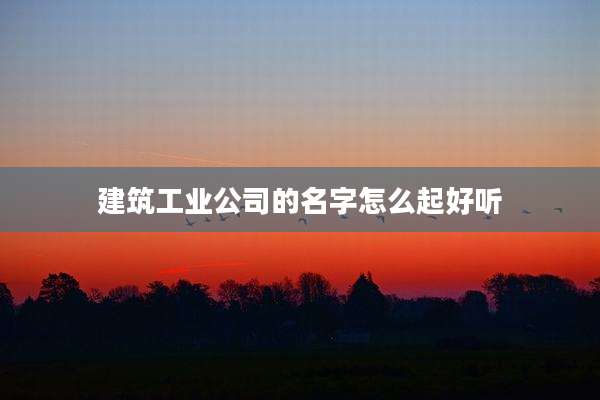 建筑工业公司的名字怎么起好听