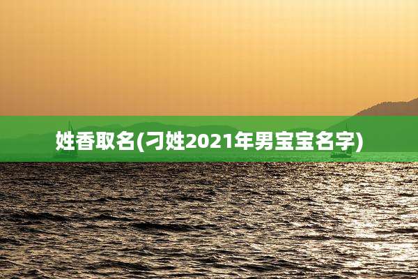 姓香取名(刁姓2021年男宝宝名字)