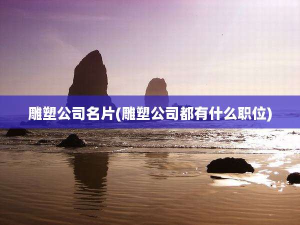 雕塑公司名片(雕塑公司都有什么职位)