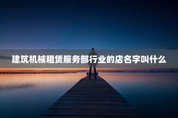 建筑机械租赁服务部行业的店名字叫什么