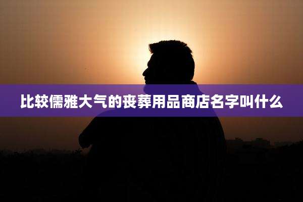 比较儒雅大气的丧葬用品商店名字叫什么