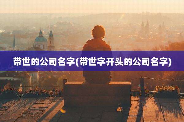 带世的公司名字(带世字开头的公司名字)