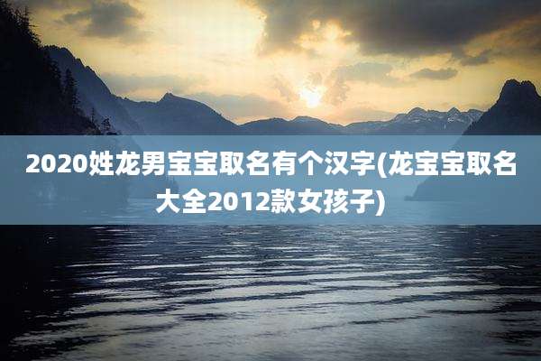 2020姓龙男宝宝取名有个汉字(龙宝宝取名大全2012款女孩子)