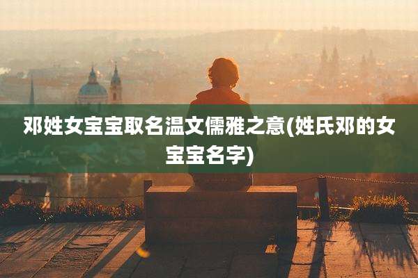 邓姓女宝宝取名温文儒雅之意(姓氏邓的女宝宝名字)