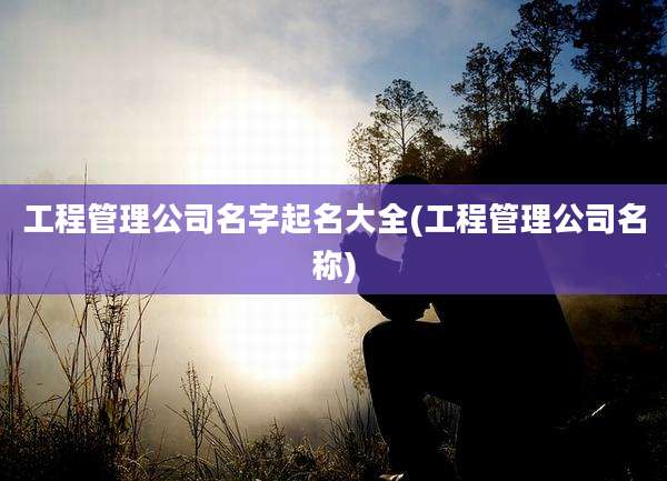 工程管理公司名字起名大全(工程管理公司名称)
