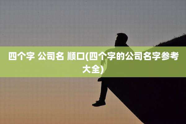 四个字 公司名 顺口(四个字的公司名字参考大全)