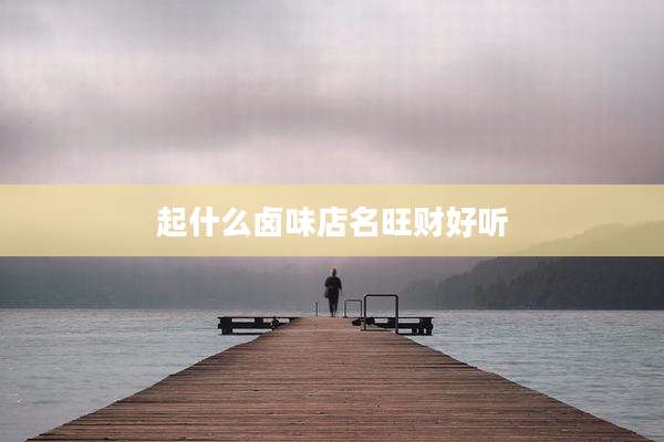 起什么卤味店名旺财好听