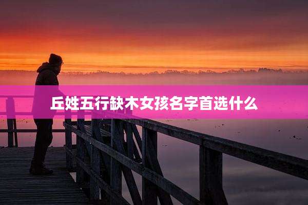 丘姓五行缺木女孩名字首选什么