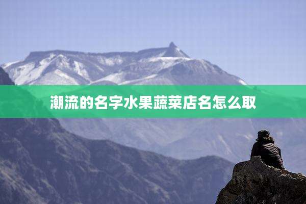 潮流的名字水果蔬菜店名怎么取