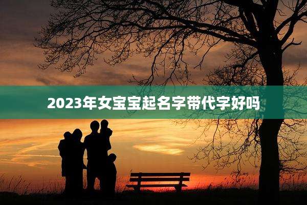2023年女宝宝起名字带代字好吗