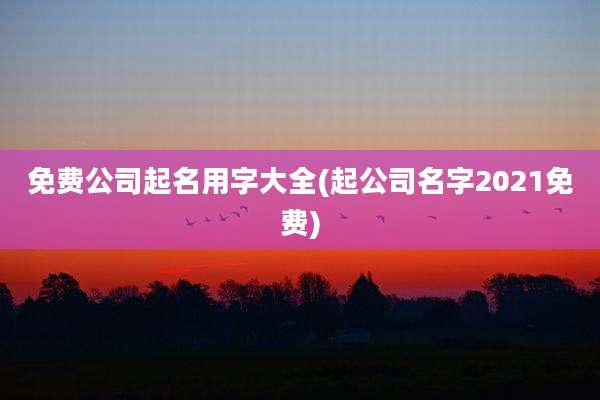免费公司起名用字大全(起公司名字2021免费)