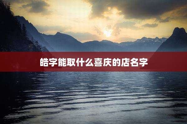 皓字能取什么喜庆的店名字