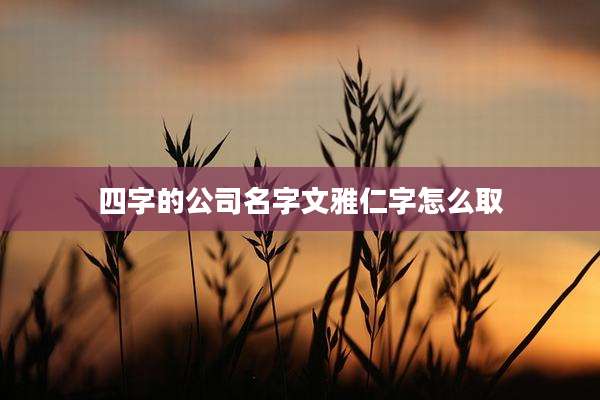 四字的公司名字文雅仁字怎么取