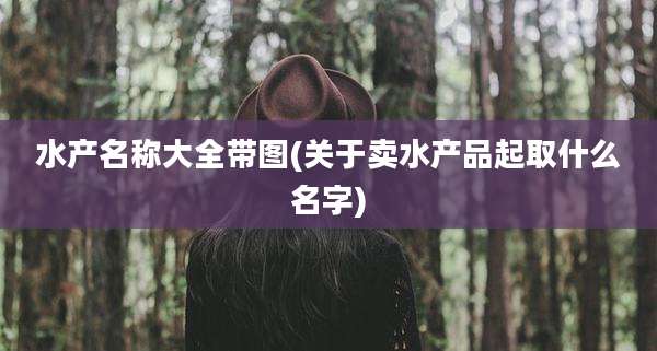 水产名称大全带图(关于卖水产品起取什么名字)