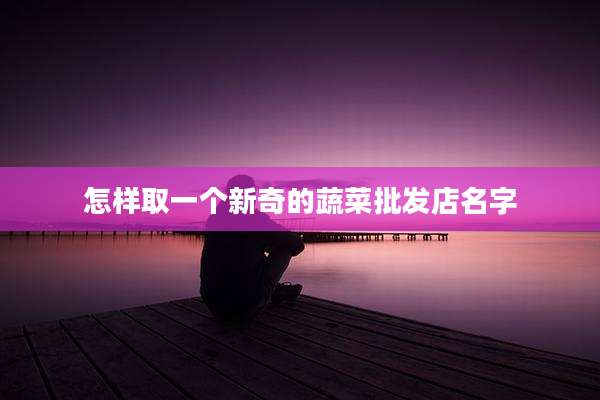 怎样取一个新奇的蔬菜批发店名字