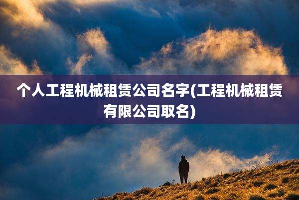 个人工程机械租赁公司名字(工程机械租赁有限公司取名)