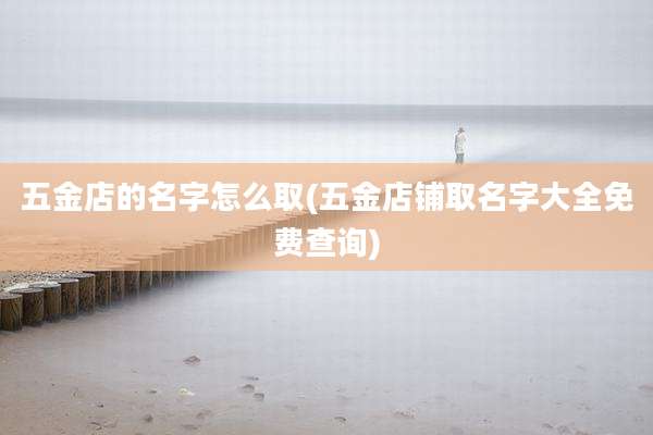 五金店的名字怎么取(五金店铺取名字大全免费查询)
